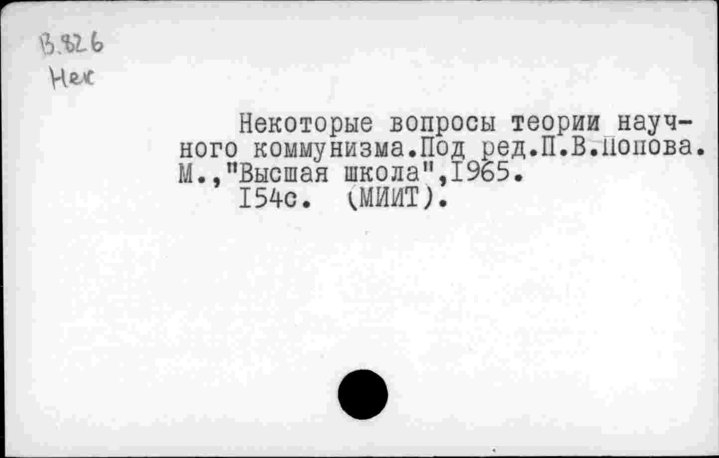 ﻿Некоторые вопросы теории научного коммунизма.Под ред.П.В.попова. М.,"Высшая школа",1965.
154с. (МИИТ).